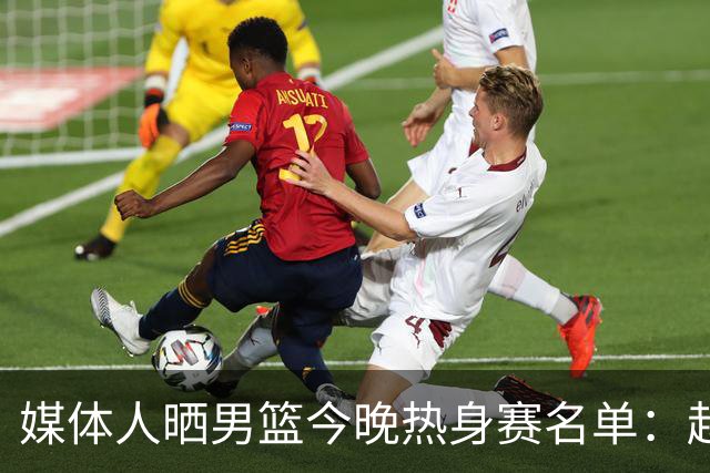 媒体人晒男篮今晚热身赛名单：赵继伟领衔 杨瀚森&曾凡博不在列