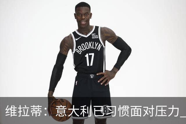 维拉蒂：意大利已习惯面对压力 我们该全力以赴
